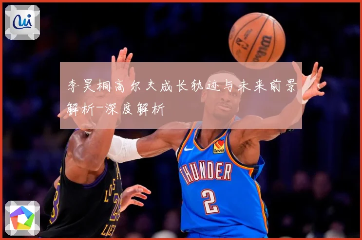 李昊桐高尔夫成长轨迹与未来前景解析-深度解析