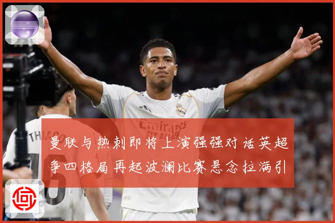 曼联与热刺即将上演强强对话英超争四格局再起波澜比赛悬念拉满引人关注-深度解析