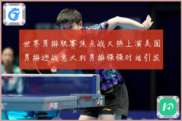 世界男排联赛焦点战火热上演美国男排迎战意大利男排强强对话引发球迷期待-深度解析