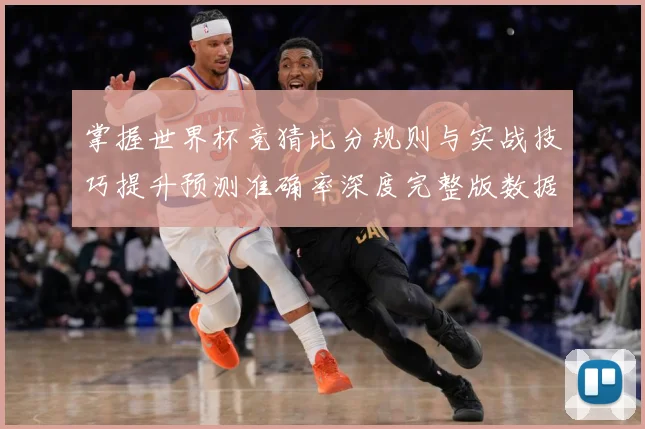 掌握世界杯竞猜比分规则与实战技巧提升预测准确率深度完整版数据研判-深度解析
