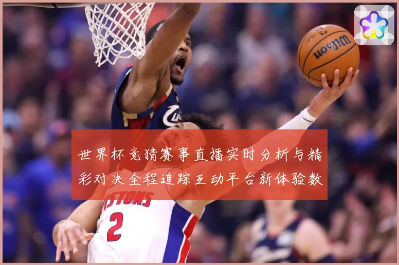 世界杯竞猜赛事直播实时分析与精彩对决全程追踪互动平台新体验数据研判-深度解析
