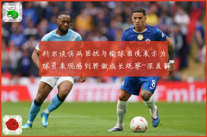 科尔谈伤病困扰与输球困境表示为球员表现感到骄傲成长观察-深度解析