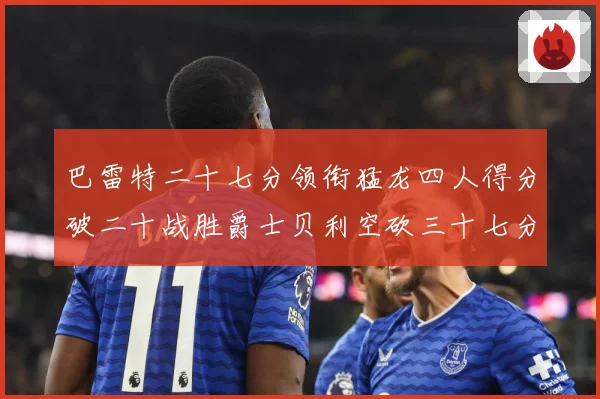 巴雷特二十七分领衔猛龙四人得分破二十战胜爵士贝利空砍三十七分专题观察-深度解析