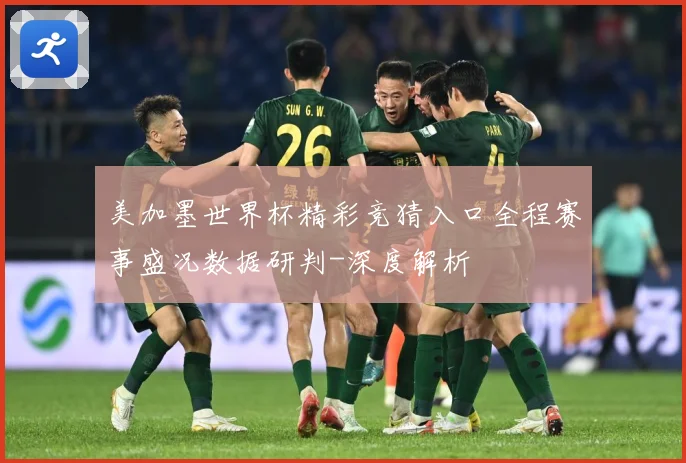 美加墨世界杯精彩竞猜入口全程赛事盛况数据研判-深度解析