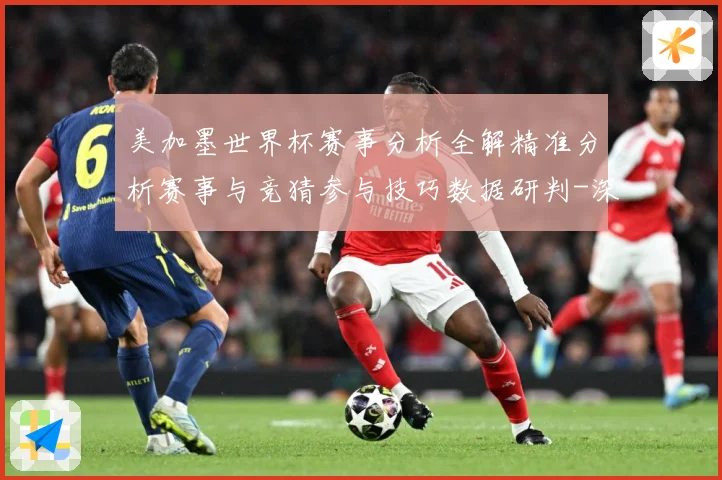 美加墨世界杯赛事分析全解精准分析赛事与竞猜参与技巧数据研判-深度解析