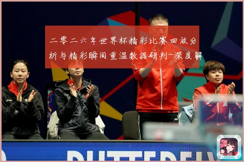 二零二六年世界杯精彩比赛回放分析与精彩瞬间重温数据研判-深度解析