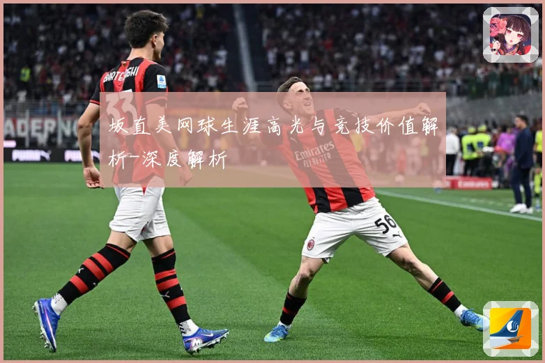 坂直美网球生涯高光与竞技价值解析-深度解析