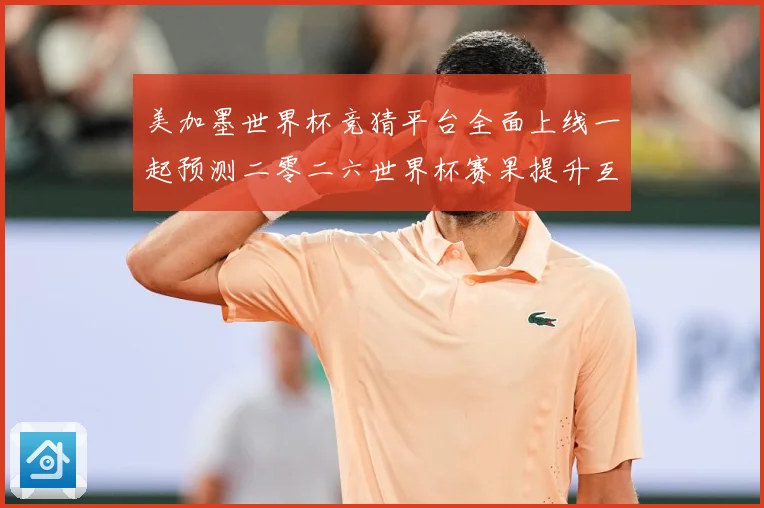 美加墨世界杯竞猜平台全面上线一起预测二零二六世界杯赛果提升互数据研判-深度解析