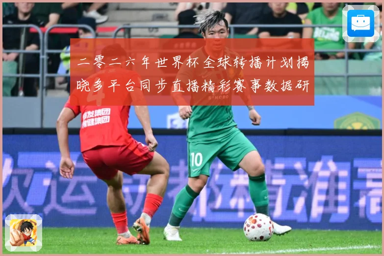 二零二六年世界杯全球转播计划揭晓多平台同步直播精彩赛事数据研判-深度解析