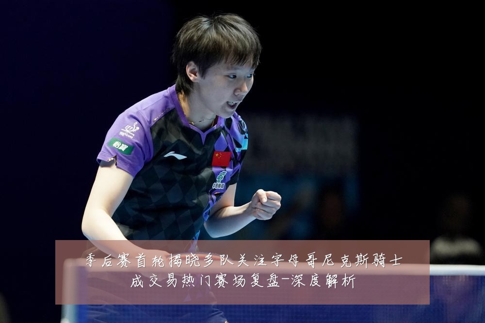 季后赛首轮揭晓多队关注字母哥尼克斯骑士成交易热门赛场复盘-深度解析