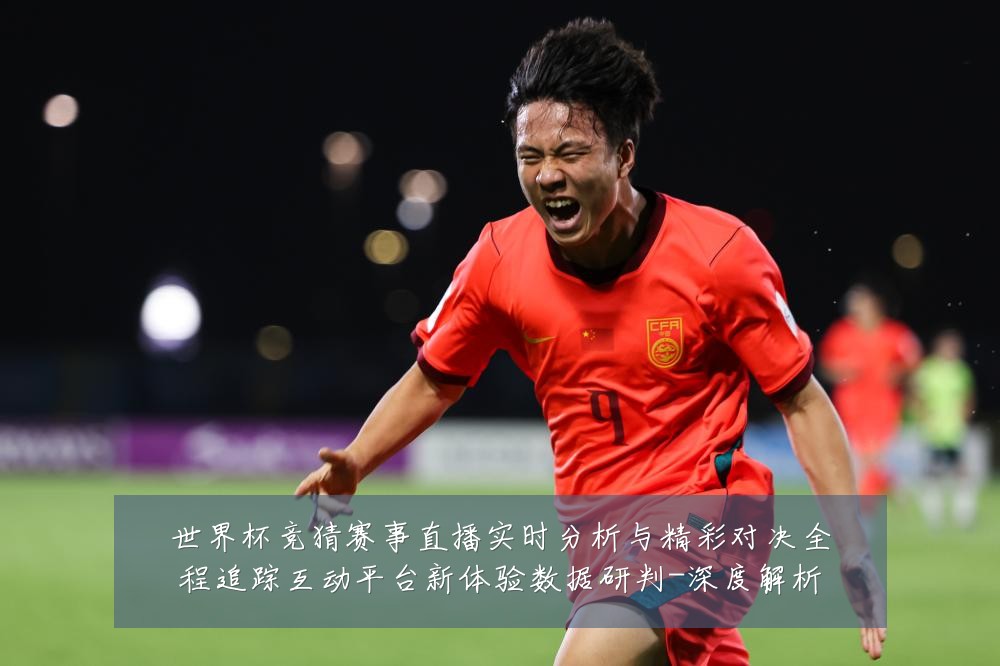世界杯竞猜赛事直播实时分析与精彩对决全程追踪互动平台新体验数据研判-深度解析