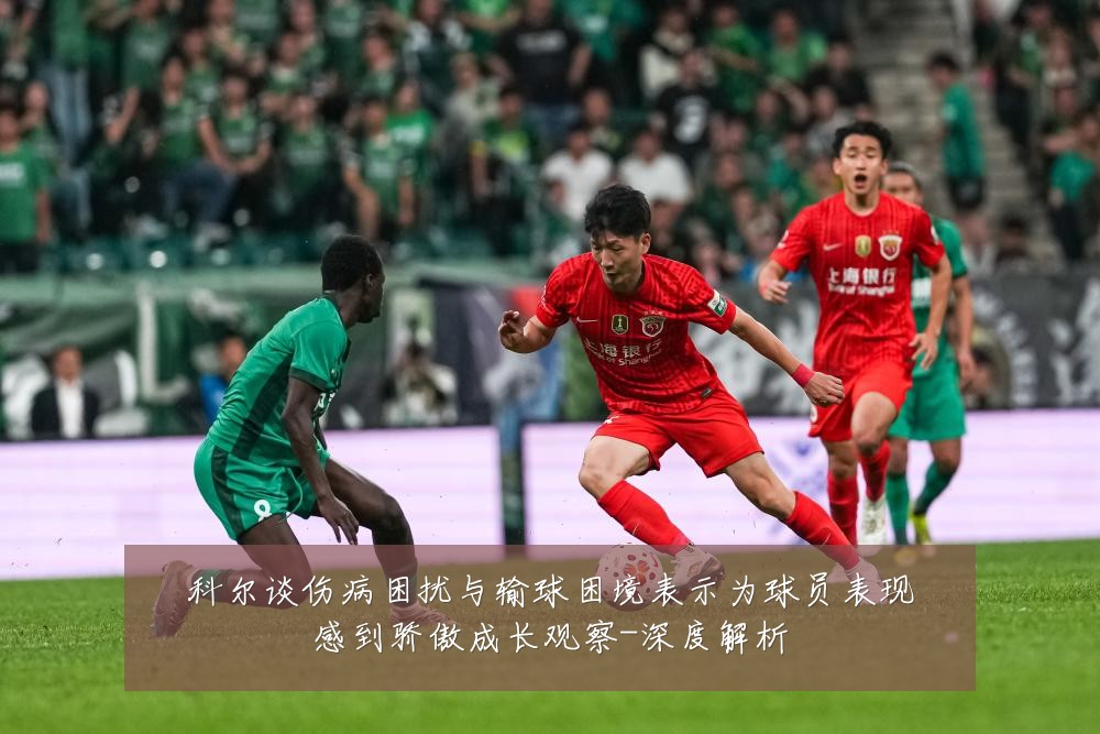 科尔谈伤病困扰与输球困境表示为球员表现感到骄傲成长观察-深度解析