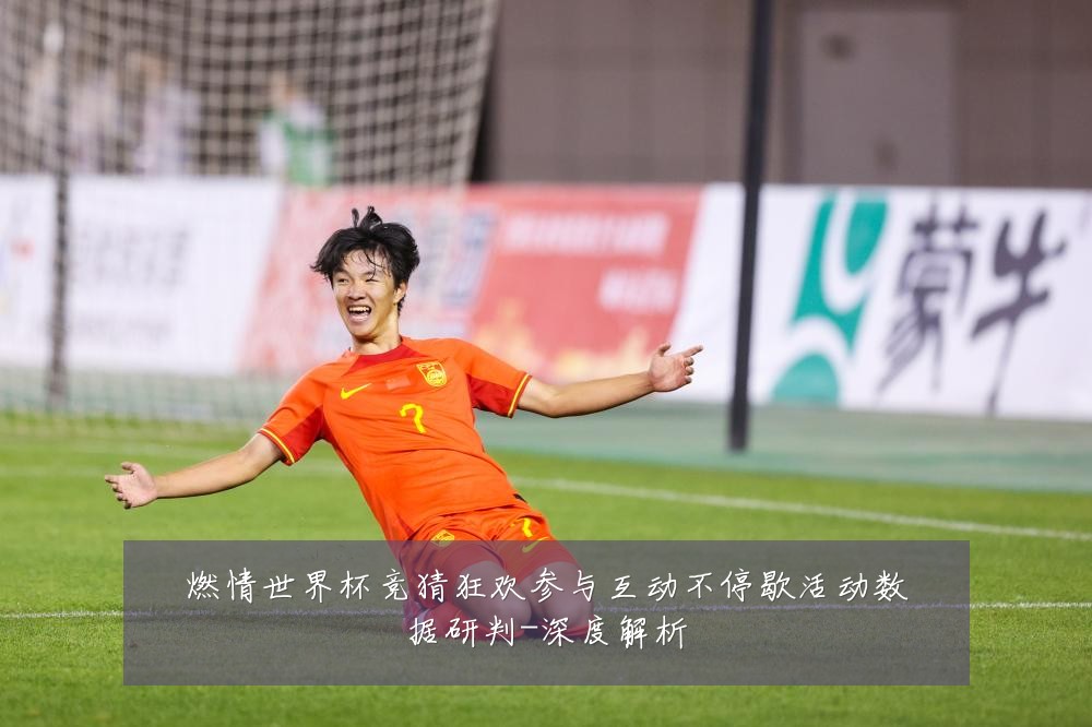 燃情世界杯竞猜狂欢参与互动不停歇活动数据研判-深度解析