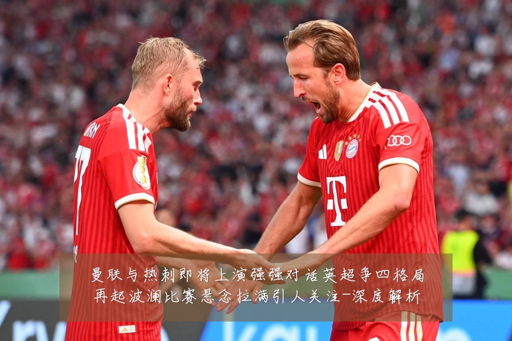 曼联与热刺即将上演强强对话英超争四格局再起波澜比赛悬念拉满引人关注-深度解析