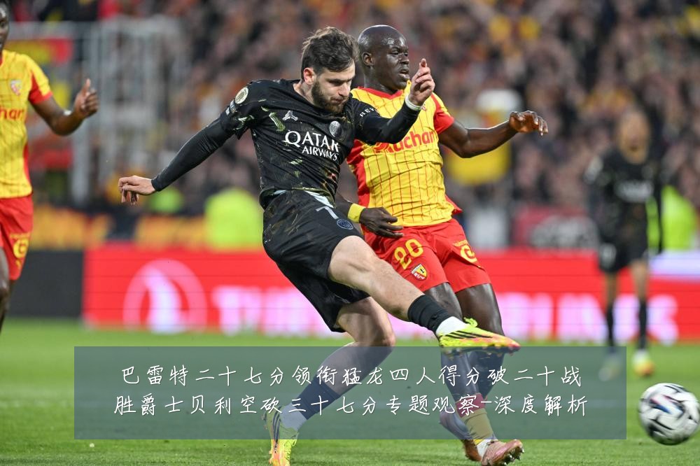 巴雷特二十七分领衔猛龙四人得分破二十战胜爵士贝利空砍三十七分专题观察-深度解析