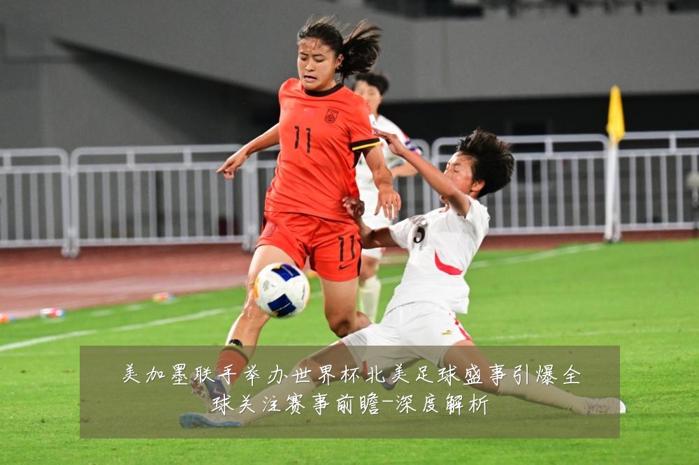 美加墨联手举办世界杯北美足球盛事引爆全球关注赛事前瞻-深度解析